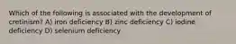 Which of the following is associated with the development of cretinism? A) iron deficiency B) zinc deficiency C) iodine deficiency D) selenium deficiency