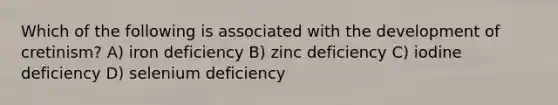 Which of the following is associated with the development of cretinism? A) iron deficiency B) zinc deficiency C) iodine deficiency D) selenium deficiency