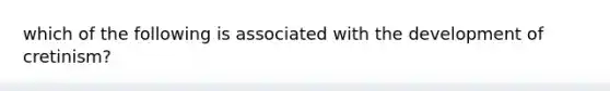 which of the following is associated with the development of cretinism?