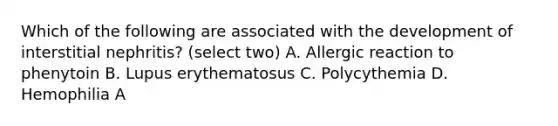 Which of the following are associated with the development of interstitial nephritis? (select two) A. Allergic reaction to phenytoin B. Lupus erythematosus C. Polycythemia D. Hemophilia A