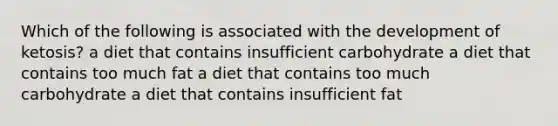 Which of the following is associated with the development of ketosis? a diet that contains insufficient carbohydrate a diet that contains too much fat a diet that contains too much carbohydrate a diet that contains insufficient fat