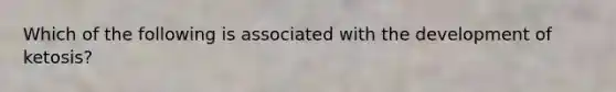 Which of the following is associated with the development of ketosis?