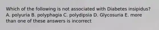 Which of the following is not associated with Diabetes insipidus? A. polyuria B. polyphagia C. polydipsia D. Glycosuria E. more than one of these answers is incorrect