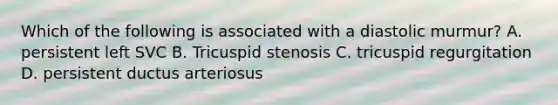 Which of the following is associated with a diastolic murmur? A. persistent left SVC B. Tricuspid stenosis C. tricuspid regurgitation D. persistent ductus arteriosus