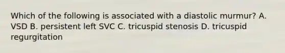 Which of the following is associated with a diastolic murmur? A. VSD B. persistent left SVC C. tricuspid stenosis D. tricuspid regurgitation