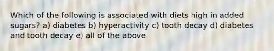 Which of the following is associated with diets high in added sugars? a) diabetes b) hyperactivity c) tooth decay d) diabetes and tooth decay e) all of the above