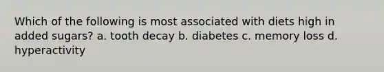 Which of the following is most associated with diets high in added sugars? a. tooth decay b. diabetes c. memory loss d. hyperactivity