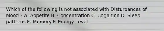 Which of the following is not associated with Disturbances of Mood ? A. Appetite B. Concentration C. Cognition D. Sleep patterns E. Memory F. Energy Level