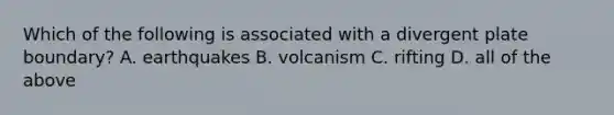 Which of the following is associated with a divergent plate boundary? A. earthquakes B. volcanism C. rifting D. all of the above