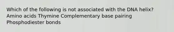 Which of the following is not associated with the DNA helix? Amino acids Thymine Complementary base pairing Phosphodiester bonds