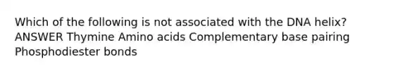 Which of the following is not associated with the DNA helix? ANSWER Thymine Amino acids Complementary base pairing Phosphodiester bonds