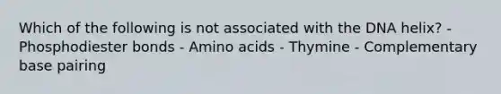 Which of the following is not associated with the DNA helix? - Phosphodiester bonds - Amino acids - Thymine - Complementary base pairing