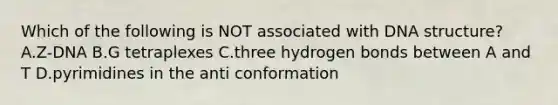 Which of the following is NOT associated with DNA structure? A.Z-DNA B.G tetraplexes C.three hydrogen bonds between A and T D.pyrimidines in the anti conformation