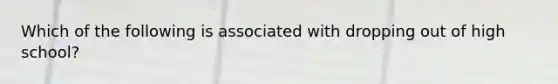 Which of the following is associated with dropping out of high school?