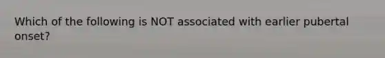 Which of the following is NOT associated with earlier pubertal onset?