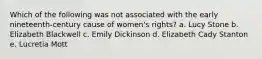 Which of the following was not associated with the early nineteenth-century cause of women's rights? a. Lucy Stone b. Elizabeth Blackwell c. Emily Dickinson d. Elizabeth Cady Stanton e. Lucretia Mott