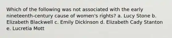 Which of the following was not associated with the early nineteenth-century cause of women's rights? a. Lucy Stone b. Elizabeth Blackwell c. Emily Dickinson d. Elizabeth Cady Stanton e. Lucretia Mott