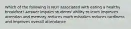 Which of the following is NOT associated with eating a healthy breakfast? Answer impairs students' ability to learn improves attention and memory reduces math mistakes reduces tardiness and improves overall attendance