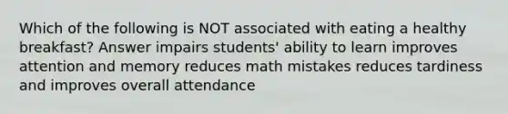 Which of the following is NOT associated with eating a healthy breakfast? Answer impairs students' ability to learn improves attention and memory reduces math mistakes reduces tardiness and improves overall attendance