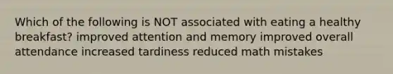 Which of the following is NOT associated with eating a healthy breakfast? improved attention and memory improved overall attendance increased tardiness reduced math mistakes