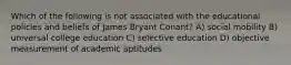 Which of the following is not associated with the educational policies and beliefs of James Bryant Conant? A) social mobility B) universal college education C) selective education D) objective measurement of academic aptitudes