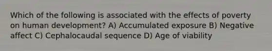 Which of the following is associated with the effects of poverty on human development? A) Accumulated exposure B) Negative affect C) Cephalocaudal sequence D) Age of viability