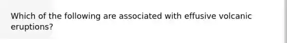 Which of the following are associated with effusive volcanic eruptions?