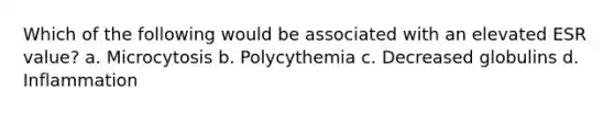 Which of the following would be associated with an elevated ESR value? a. Microcytosis b. Polycythemia c. Decreased globulins d. Inflammation