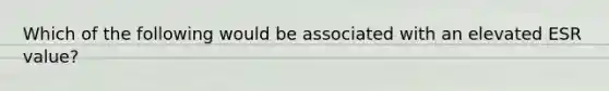 Which of the following would be associated with an elevated ESR value?