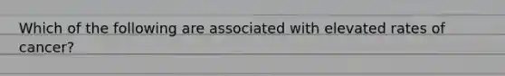 Which of the following are associated with elevated rates of cancer?