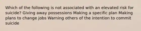 Which of the following is not associated with an elevated risk for suicide? Giving away possessions ​Making a specific plan ​Making plans to change jobs ​Warning others of the intention to commit suicide