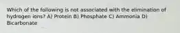 Which of the following is not associated with the elimination of hydrogen ions? A) Protein B) Phosphate C) Ammonia D) Bicarbonate