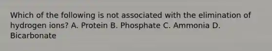 Which of the following is not associated with the elimination of hydrogen ions? A. Protein B. Phosphate C. Ammonia D. Bicarbonate