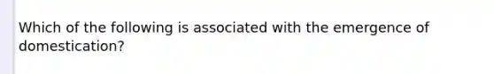 Which of the following is associated with the emergence of domestication?