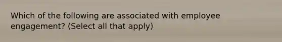 Which of the following are associated with employee engagement? (Select all that apply)