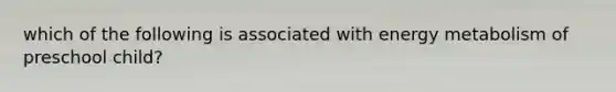 which of the following is associated with energy metabolism of preschool child?