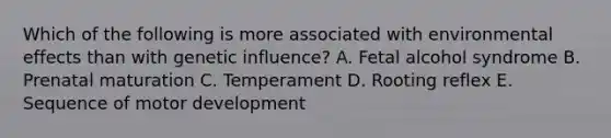 Which of the following is more associated with environmental effects than with genetic influence? A. Fetal alcohol syndrome B. Prenatal maturation C. Temperament D. Rooting reflex E. Sequence of motor development