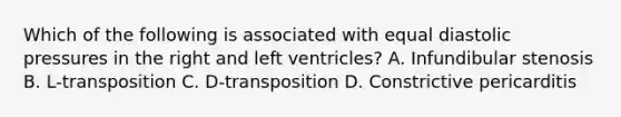 Which of the following is associated with equal diastolic pressures in the right and left ventricles? A. Infundibular stenosis B. L-transposition C. D-transposition D. Constrictive pericarditis