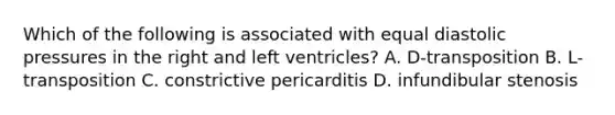 Which of the following is associated with equal diastolic pressures in the right and left ventricles? A. D-transposition B. L-transposition C. constrictive pericarditis D. infundibular stenosis