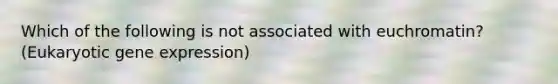 Which of the following is not associated with euchromatin? (Eukaryotic gene expression)