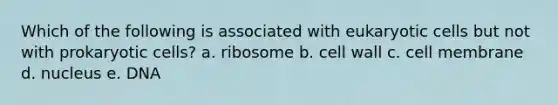 Which of the following is associated with eukaryotic cells but not with prokaryotic cells? a. ribosome b. cell wall c. cell membrane d. nucleus e. DNA