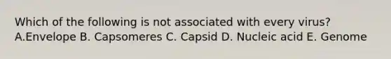 Which of the following is not associated with every virus? A.Envelope B. Capsomeres C. Capsid D. Nucleic acid E. Genome
