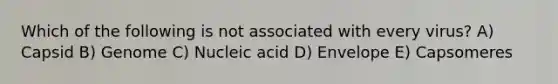 Which of the following is not associated with every virus? A) Capsid B) Genome C) Nucleic acid D) Envelope E) Capsomeres