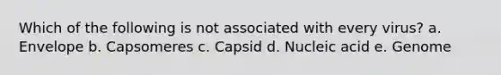 Which of the following is not associated with every virus? a. Envelope b. Capsomeres c. Capsid d. Nucleic acid e. Genome