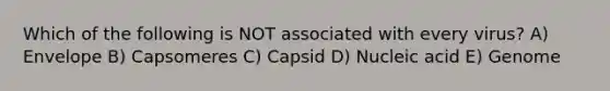 Which of the following is NOT associated with every virus? A) Envelope B) Capsomeres C) Capsid D) Nucleic acid E) Genome