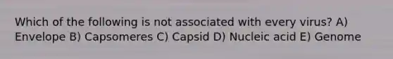 Which of the following is not associated with every virus? A) Envelope B) Capsomeres C) Capsid D) Nucleic acid E) Genome