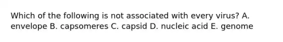 Which of the following is not associated with every virus? A. envelope B. capsomeres C. capsid D. nucleic acid E. genome