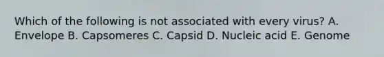 Which of the following is not associated with every virus? A. Envelope B. Capsomeres C. Capsid D. Nucleic acid E. Genome