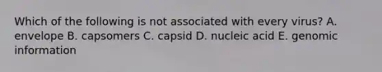 Which of the following is not associated with every virus? A. envelope B. capsomers C. capsid D. nucleic acid E. genomic information