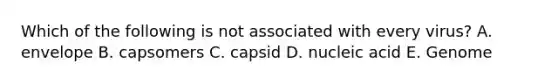 Which of the following is not associated with every virus? A. envelope B. capsomers C. capsid D. nucleic acid E. Genome